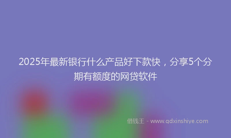2025年最新银行什么产品好下款快，分享5个分期有额度的网贷软件