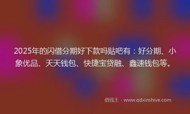 2025年的闪借分期好下款吗贴吧有：好分期、小象优品、天天钱包、快捷宝贷融、鑫速钱包等。
