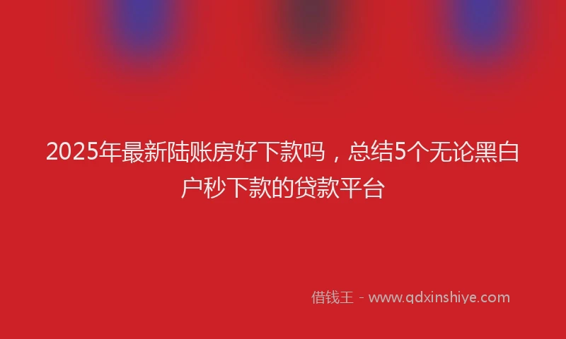 2025年最新陆账房好下款吗，总结5个无论黑白户秒下款的贷款平台