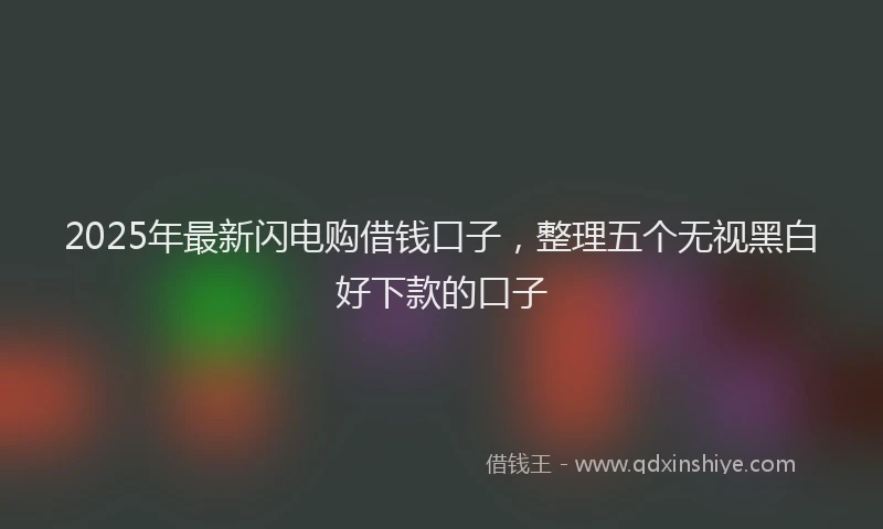 2025年最新闪电购借钱口子，整理五个无视黑白好下款的口子