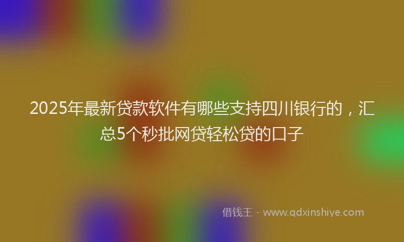 2025年最新贷款软件有哪些支持四川银行的，汇总5个秒批网贷轻松贷的口子