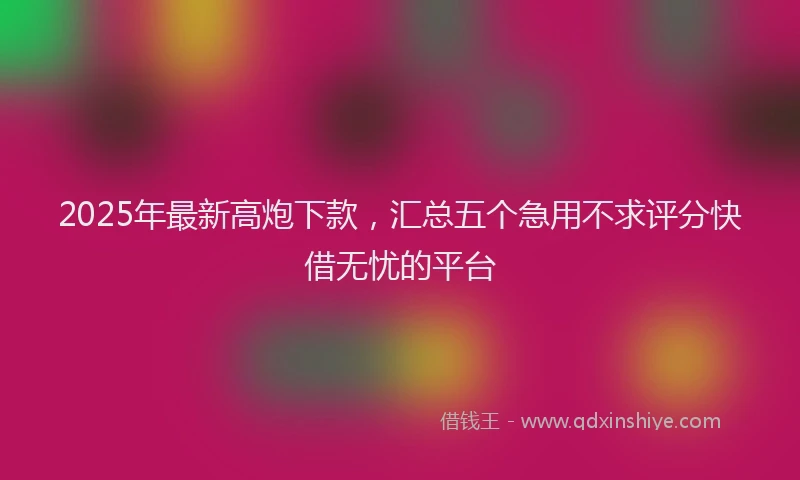 2025年最新高炮下款，汇总五个急用不求评分快借无忧的平台
