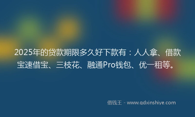 2025年的贷款期限多久好下款有：人人拿、借款宝速借宝、三枝花、融通Pro钱包、优一租等。
