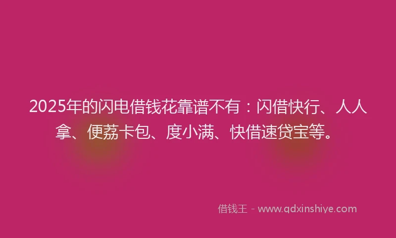 2025年的闪电借钱花靠谱不有：闪借快行、人人拿、便荔卡包、度小满、快借速贷宝等。