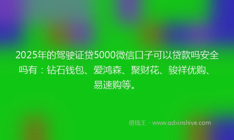 2025年的驾驶证贷5000微信口子可以贷款吗安全吗有：钻石钱包、爱鸿森、聚财花、骏祥优购、易速购等。