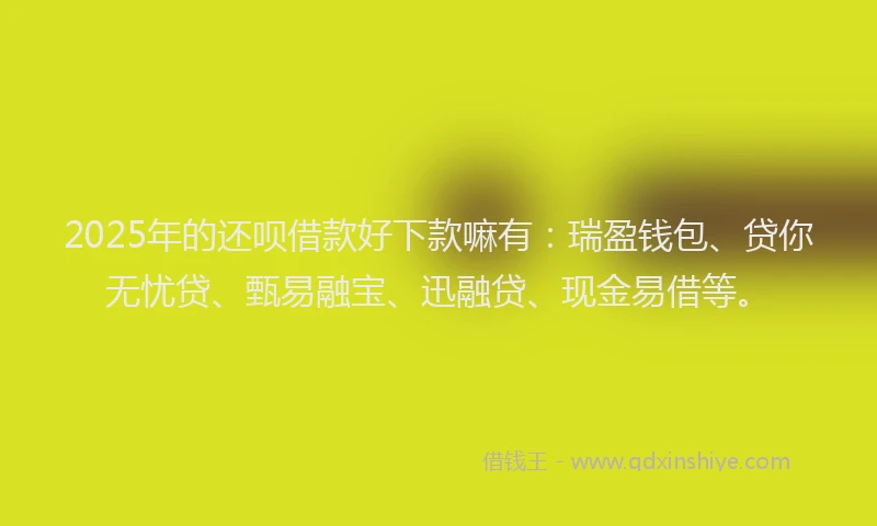 2025年的还呗借款好下款嘛有：瑞盈钱包、贷你无忧贷、甄易融宝、迅融贷、现金易借等。