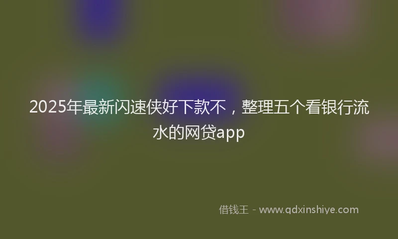 2025年最新闪速侠好下款不,整理五个看银行流水的网贷app
