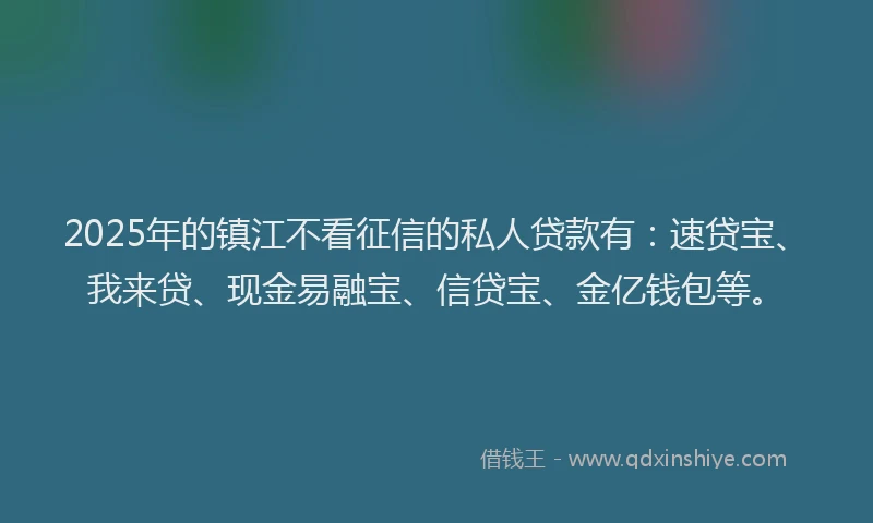 2025年的镇江不看征信的私人贷款有：速贷宝、我来贷、现金易融宝、信贷宝、金亿钱包等。