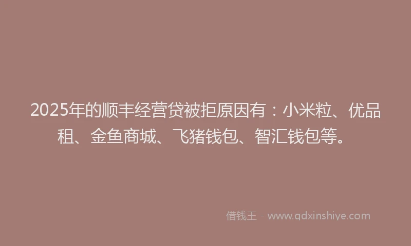 2025年的顺丰经营贷被拒原因有：小米粒、优品租、金鱼商城、飞猪钱包、智汇钱包等。