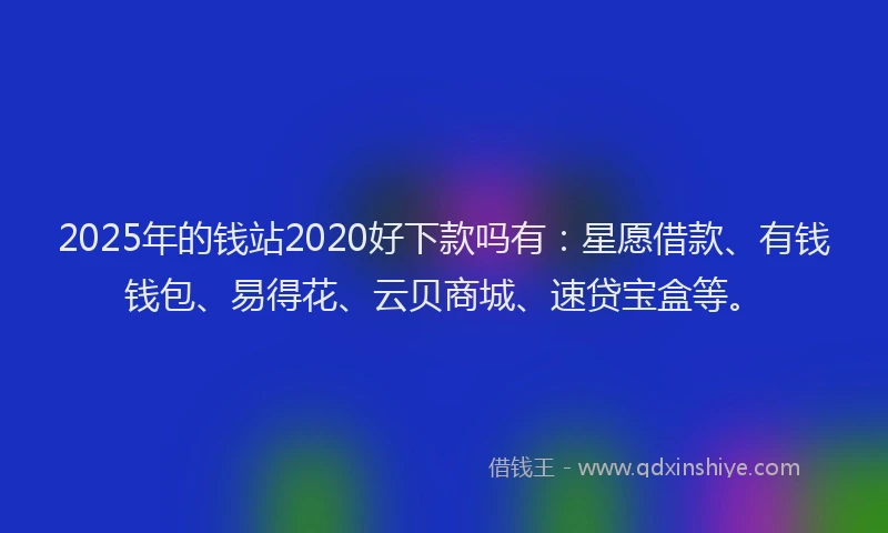 2025年的钱站2020好下款吗有：星愿借款、有钱钱包、易得花、云贝商城、速贷宝盒等。