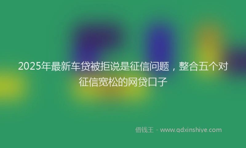 2025年最新车贷被拒说是征信问题，整合五个对征信宽松的网贷口子