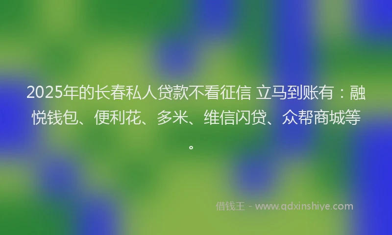 2025年的长春私人贷款不看征信 立马到账有：融悦钱包、便利花、多米、维信闪贷、众帮商城等。