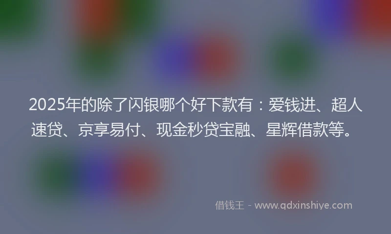 2025年的除了闪银哪个好下款有：爱钱进、超人速贷、京享易付、现金秒贷宝融、星辉借款等。