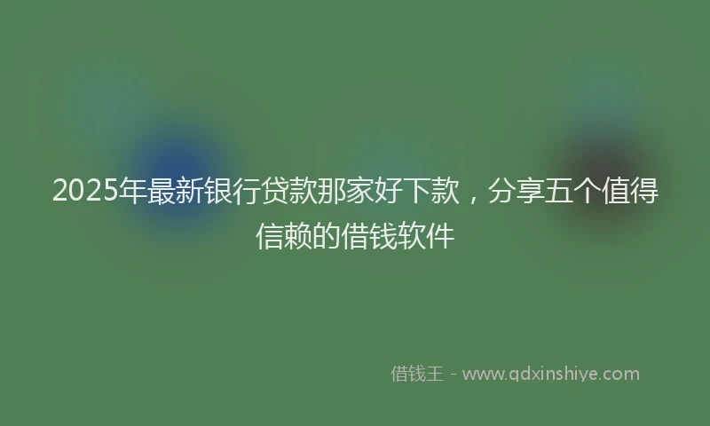 2025年最新银行贷款那家好下款，分享五个值得信赖的借钱软件