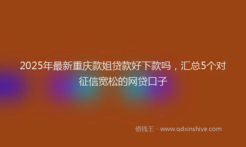 2025年最新重庆款姐贷款好下款吗，汇总5个对征信宽松的网贷口子