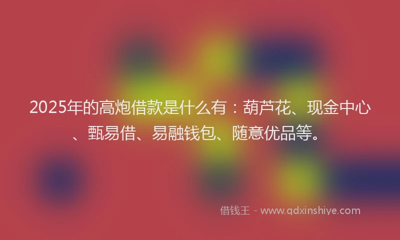 2025年的高炮借款是什么有：葫芦花、现金中心、甄易借、易融钱包、随意优品等。