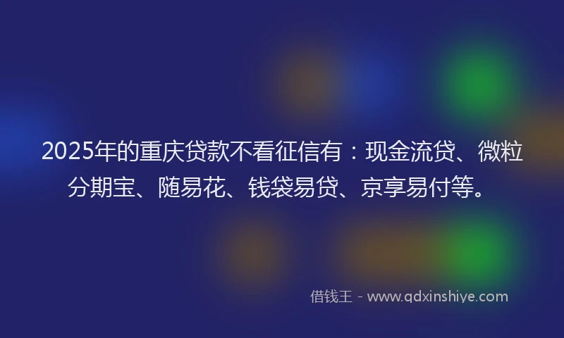 2025年的重庆贷款不看征信有：现金流贷、微粒分期宝、随易花、钱袋易贷、京享易付等。