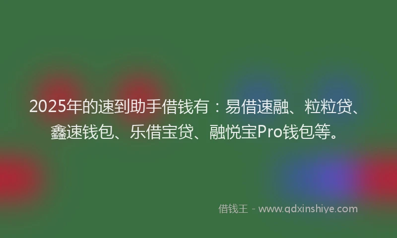 2025年的速到助手借钱有：易借速融、粒粒贷、鑫速钱包、乐借宝贷、融悦宝Pro钱包等。