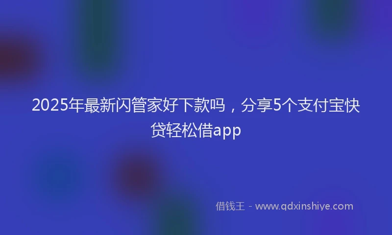 2025年最新闪管家好下款吗,分享5个支付宝快贷轻松借app