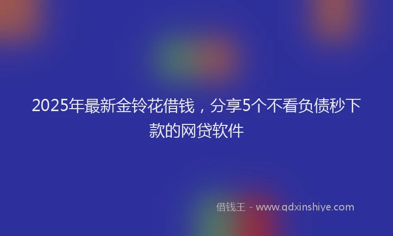 2025年最新金铃花借钱，分享5个不看负债秒下款的网贷软件