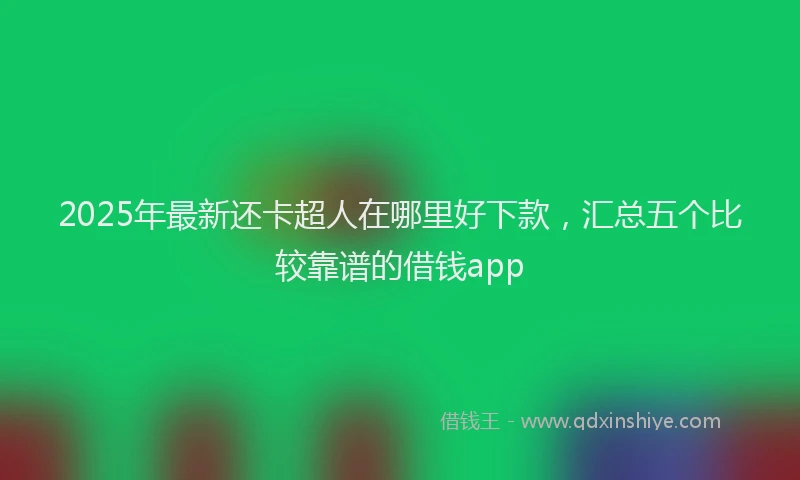 2025年最新还卡超人在哪里好下款，汇总五个比较靠谱的借钱app