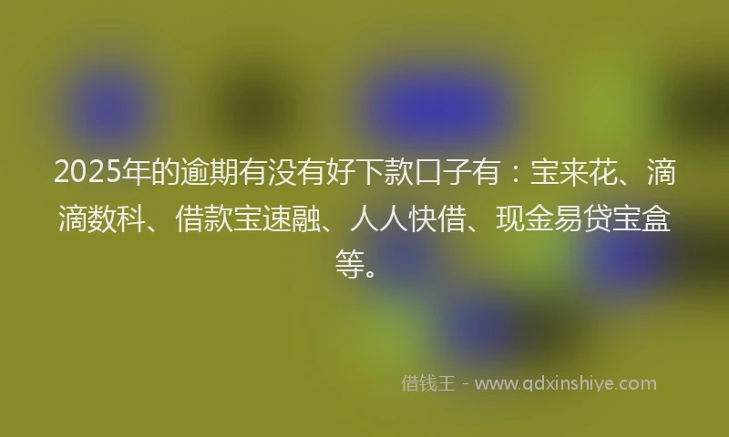 2025年的逾期有没有好下款口子有：宝来花、滴滴数科、借款宝速融、人人快借、现金易贷宝盒等。