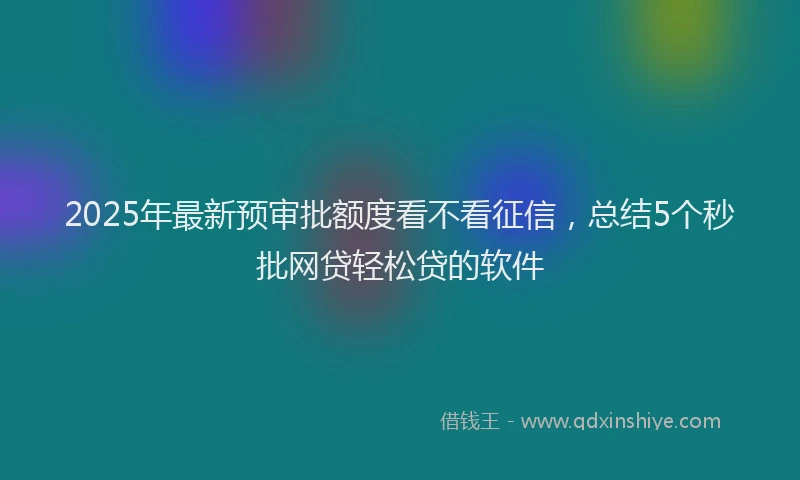 2025年最新预审批额度看不看征信，总结5个秒批网贷轻松贷的软件