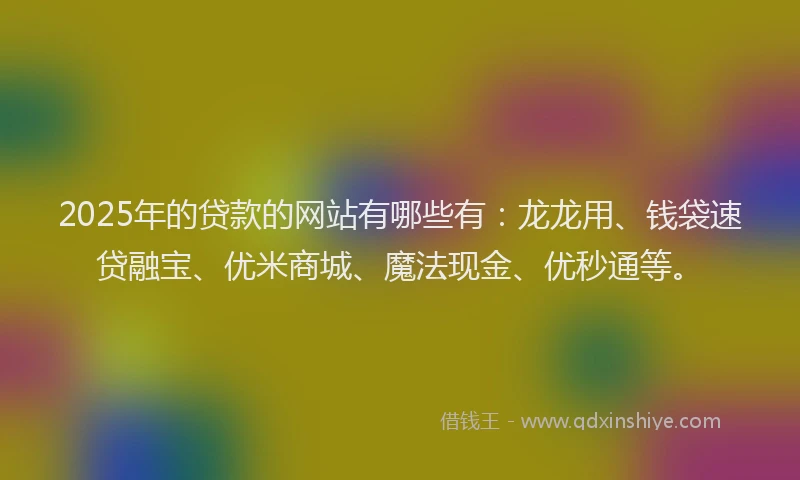 2025年的贷款的网站有哪些有：龙龙用、钱袋速贷融宝、优米商城、魔法现金、优秒通等。