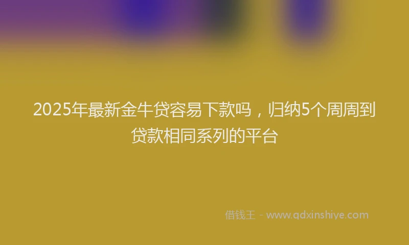 2025年最新金牛贷容易下款吗，归纳5个周周到贷款相同系列的平台