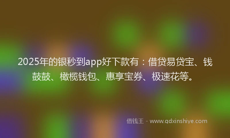 2025年的银秒到app好下款有：借贷易贷宝、钱鼓鼓、橄榄钱包、惠享宝券、极速花等。