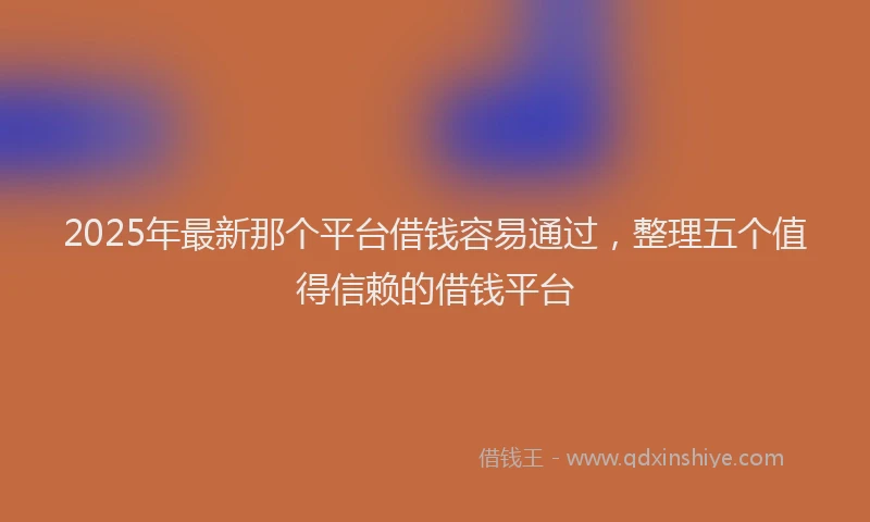 2025年最新那个平台借钱容易通过，整理五个值得信赖的借钱平台