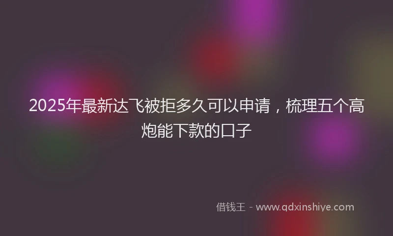 2025年最新达飞被拒多久可以申请，梳理五个高炮能下款的口子