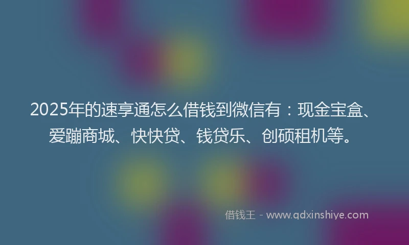 2025年的速享通怎么借钱到微信有：现金宝盒、爱蹦商城、快快贷、钱贷乐、创硕租机等。