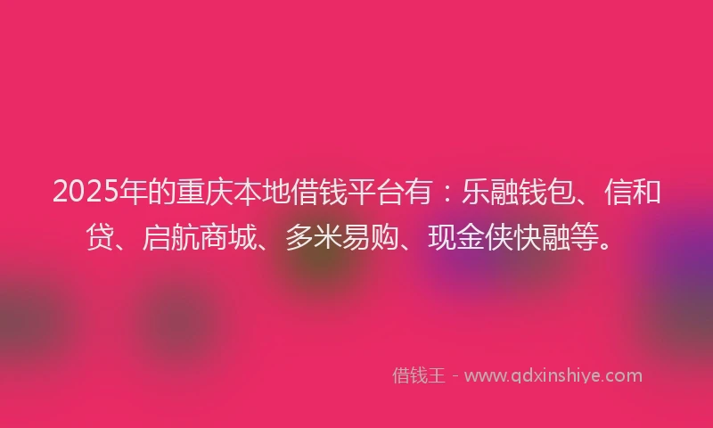 2025年的重庆本地借钱平台有：乐融钱包、信和贷、启航商城、多米易购、现金侠快融等。
