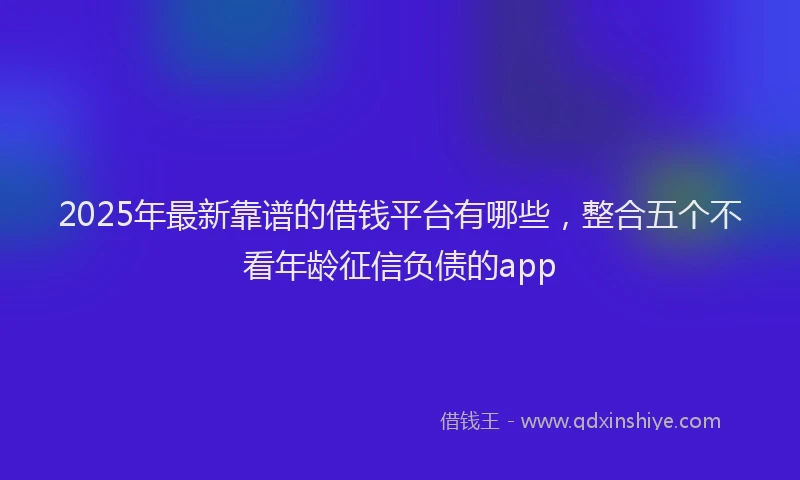 2025年最新靠谱的借钱平台有哪些，整合五个不看年龄征信负债的app