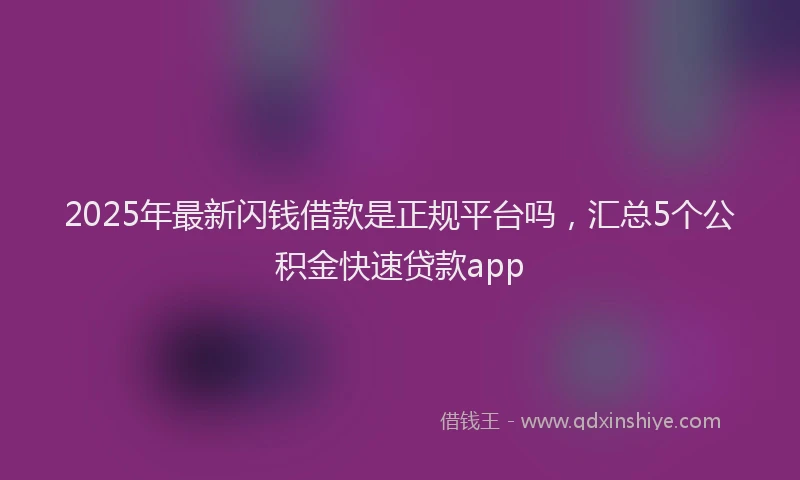 2025年最新闪钱借款是正规平台吗，汇总5个公积金快速贷款app