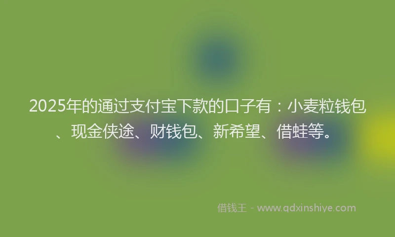 2025年的通过支付宝下款的口子有：小麦粒钱包、现金侠途、财钱包、新希望、借蛙等。