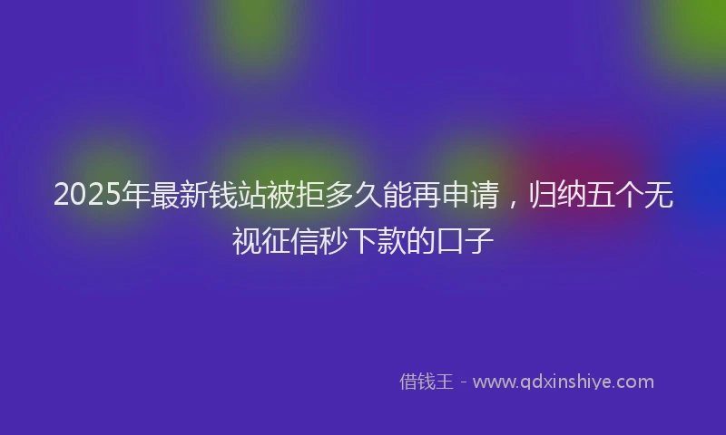 2025年最新钱站被拒多久能再申请，归纳五个无视征信秒下款的口子