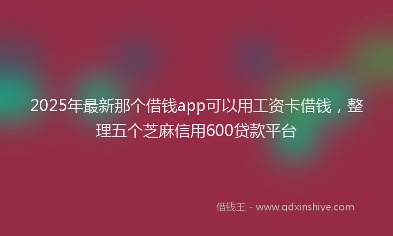 2025年最新那个借钱app可以用工资卡借钱，整理五个芝麻信用600贷款平台