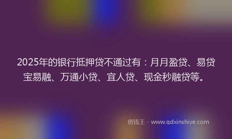 2025年的银行抵押贷不通过有：月月盈贷、易贷宝易融、万通小贷、宜人贷、现金秒融贷等。