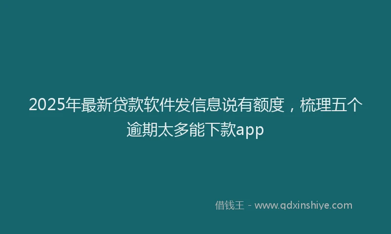 2025年最新贷款软件发信息说有额度，梳理五个逾期太多能下款app