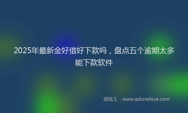 2025年最新金好借好下款吗，盘点五个逾期太多能下款软件