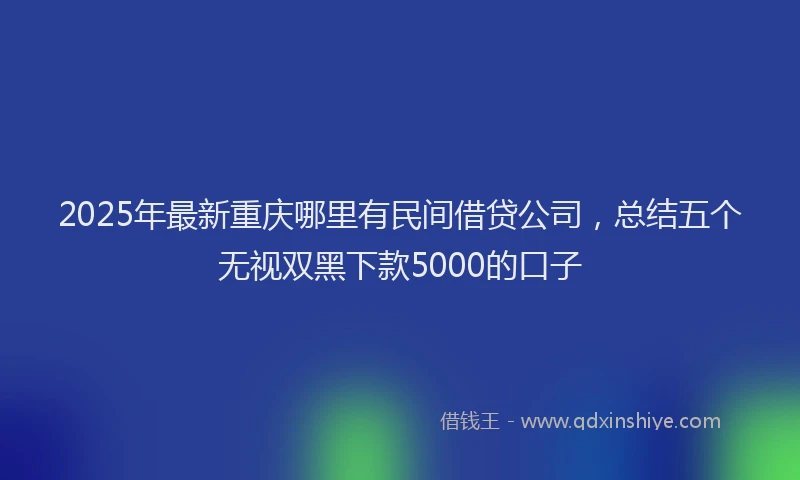 2025年最新重庆哪里有民间借贷公司，总结五个无视双黑下款5000的口子