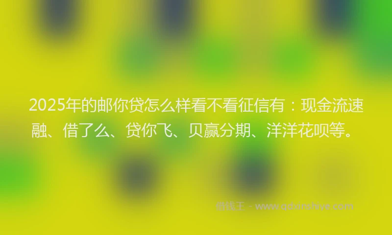 2025年的邮你贷怎么样看不看征信有：现金流速融、借了么、贷你飞、贝赢分期、洋洋花呗等。