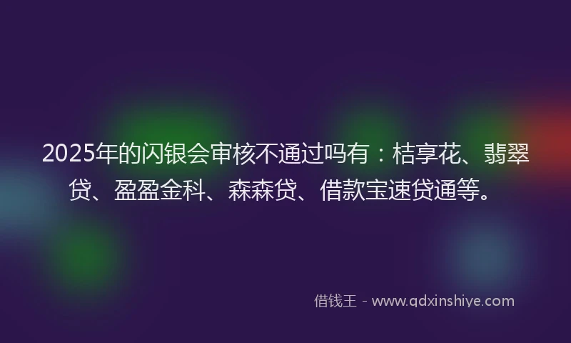 2025年的闪银会审核不通过吗有:桔享花、翡翠贷、盈盈金科、森森贷、借款宝速贷通等。