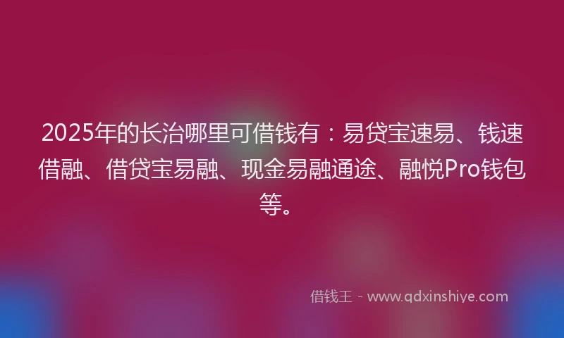 2025年的长治哪里可借钱有：易贷宝速易、钱速借融、借贷宝易融、现金易融通途、融悦Pro钱包等。