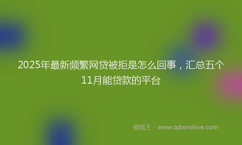 2025年最新频繁网贷被拒是怎么回事，汇总五个11月能贷款的平台