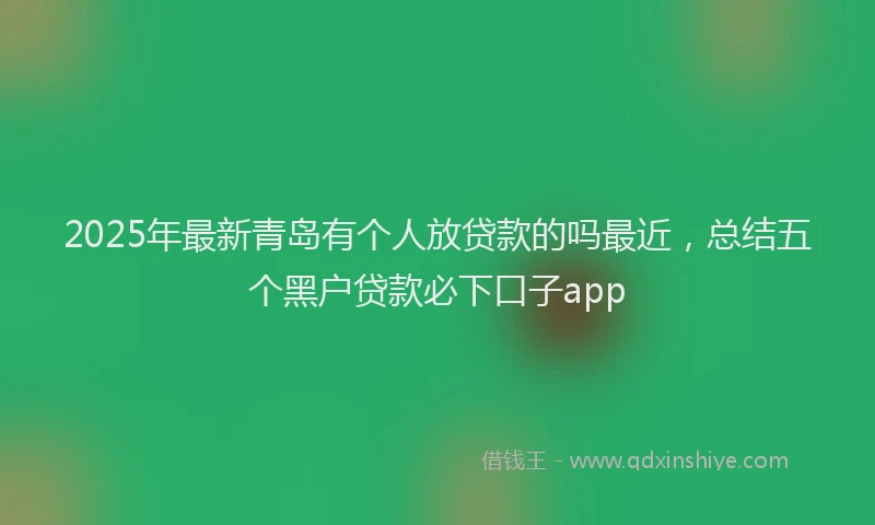 2025年最新青岛有个人放贷款的吗最近，总结五个黑户贷款必下口子app