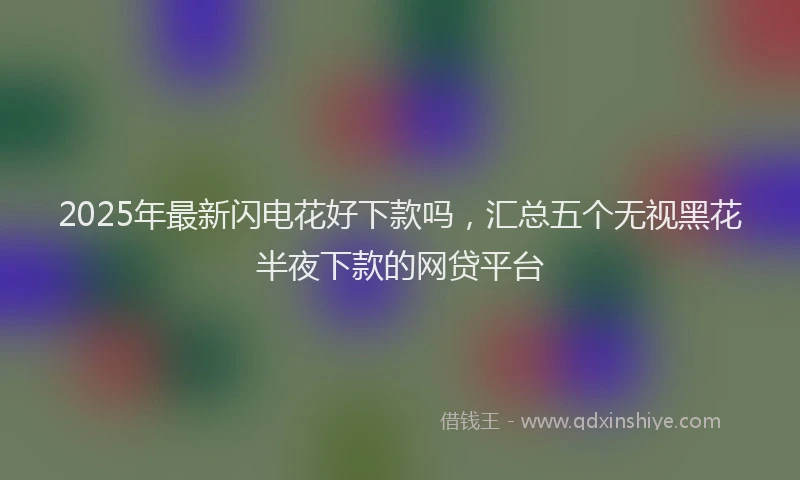 2025年最新闪电花好下款吗，汇总五个无视黑花半夜下款的网贷平台