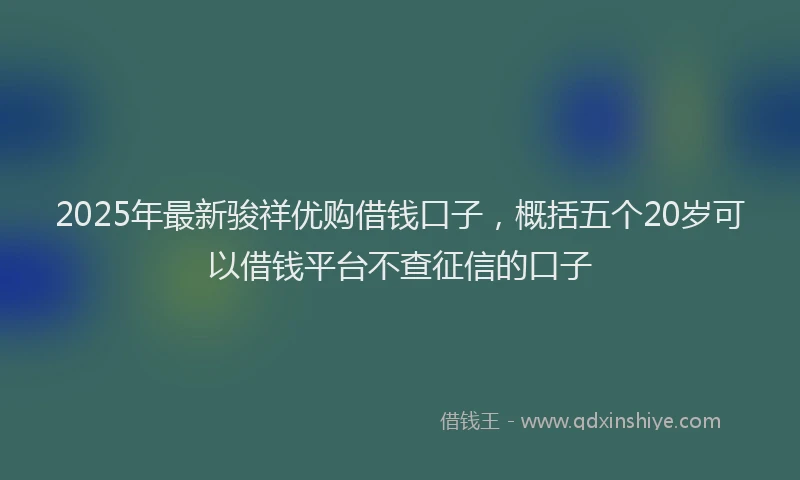 2025年最新骏祥优购借钱口子，概括五个20岁可以借钱平台不查征信的口子